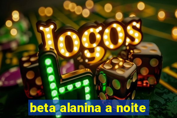 beta alanina a noite